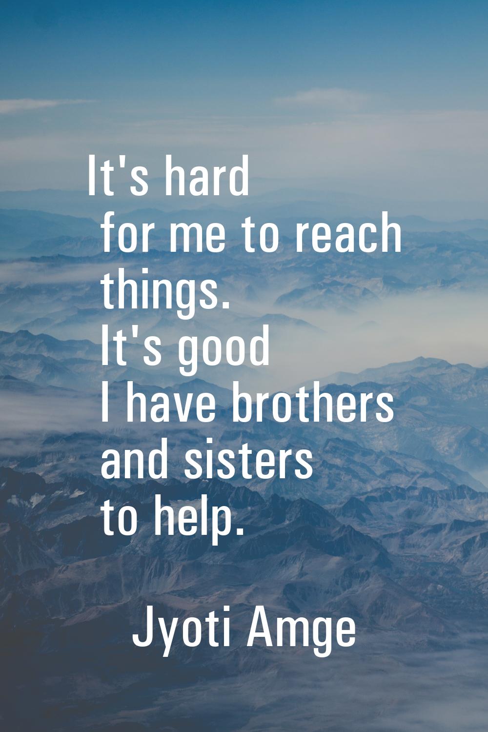 It's hard for me to reach things. It's good I have brothers and sisters to help.
