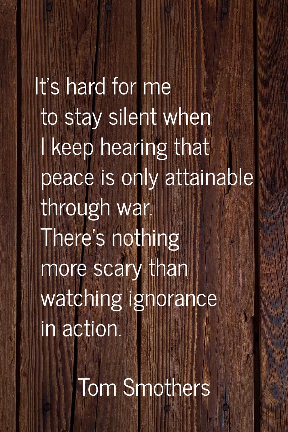 It's hard for me to stay silent when I keep hearing that peace is only attainable through war. Ther