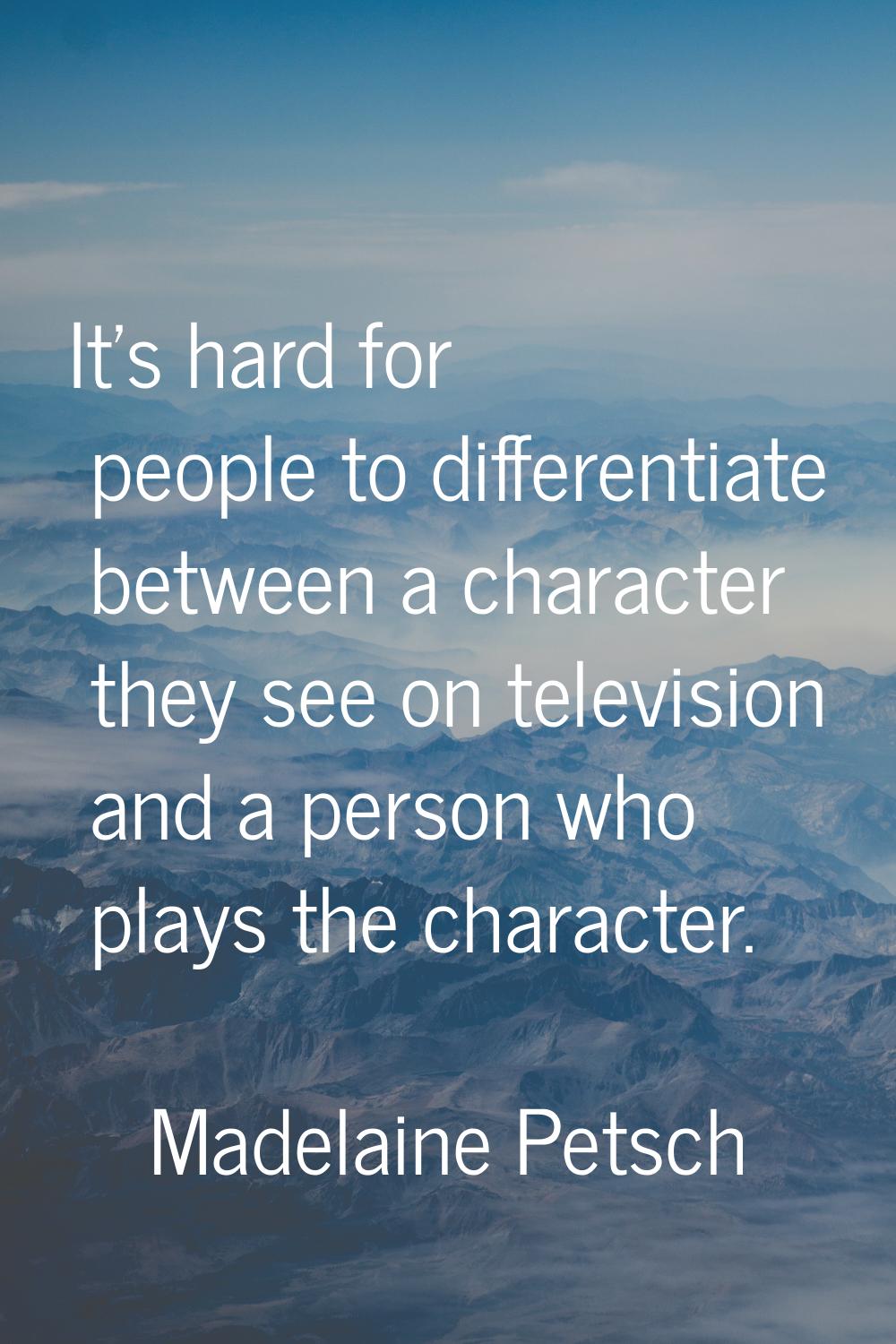 It's hard for people to differentiate between a character they see on television and a person who p