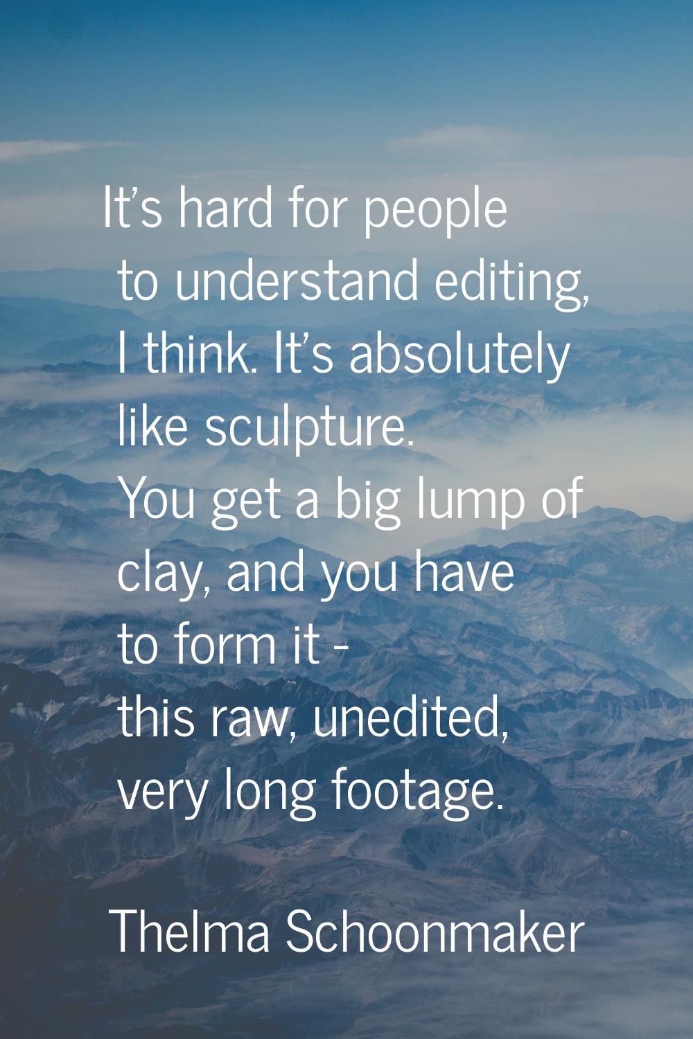 It's hard for people to understand editing, I think. It's absolutely like sculpture. You get a big 