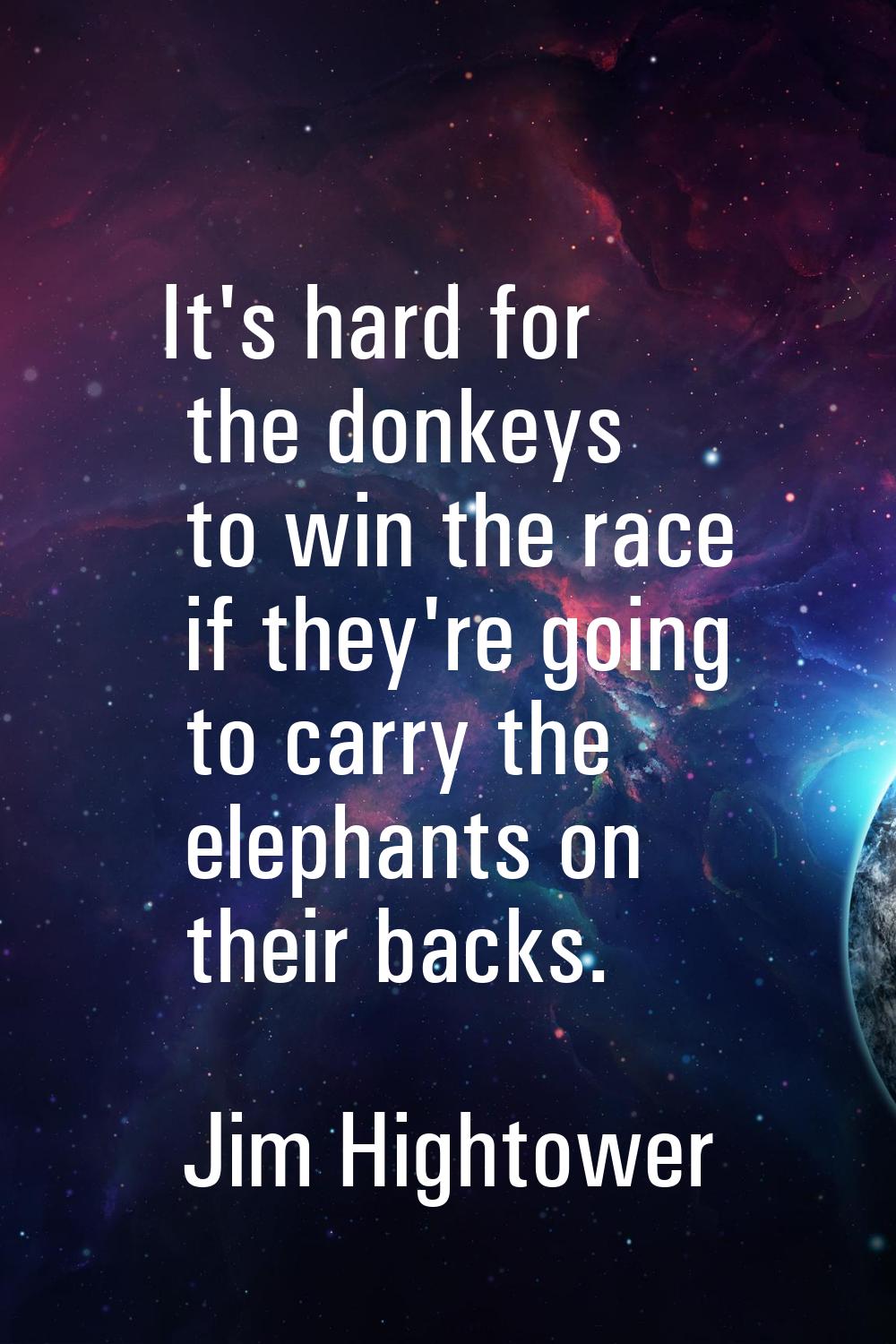 It's hard for the donkeys to win the race if they're going to carry the elephants on their backs.