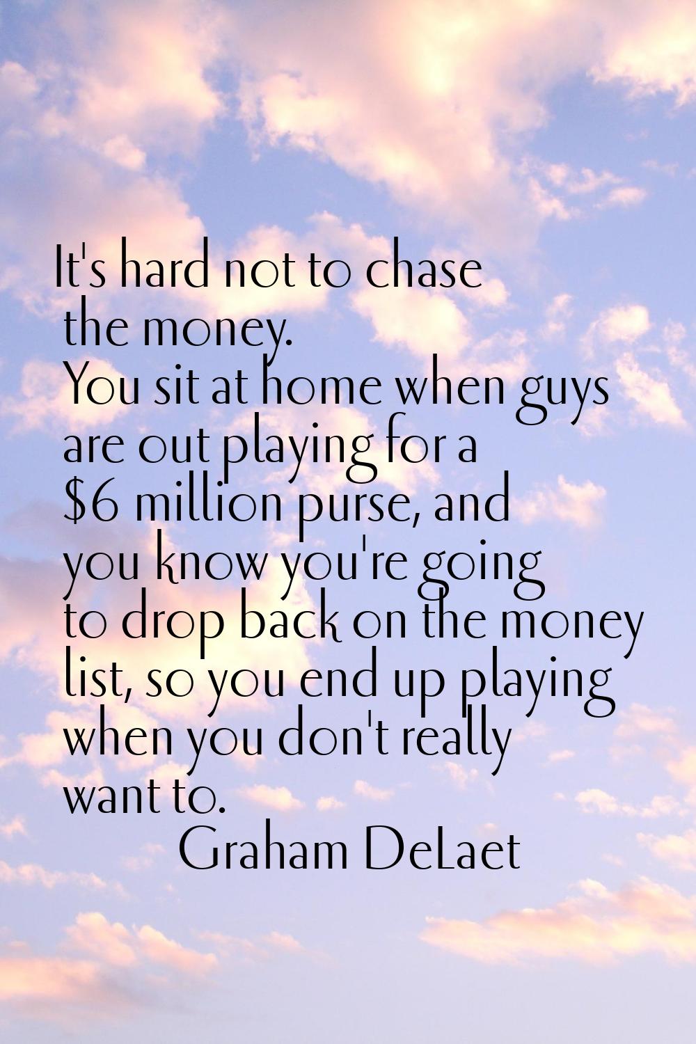 It's hard not to chase the money. You sit at home when guys are out playing for a $6 million purse,
