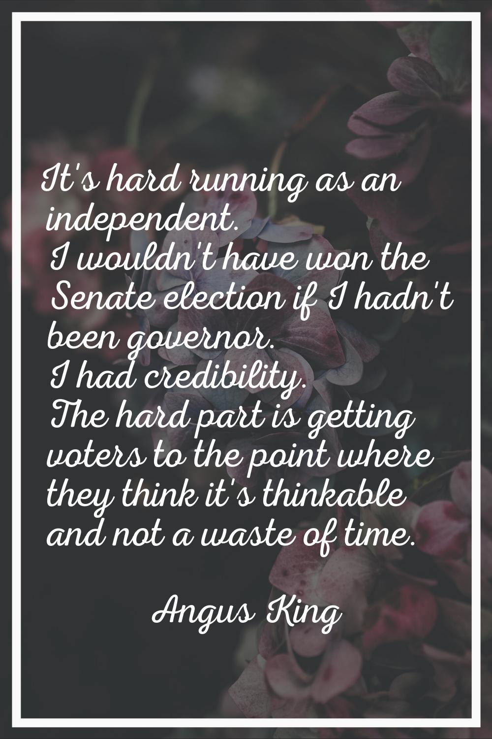 It's hard running as an independent. I wouldn't have won the Senate election if I hadn't been gover