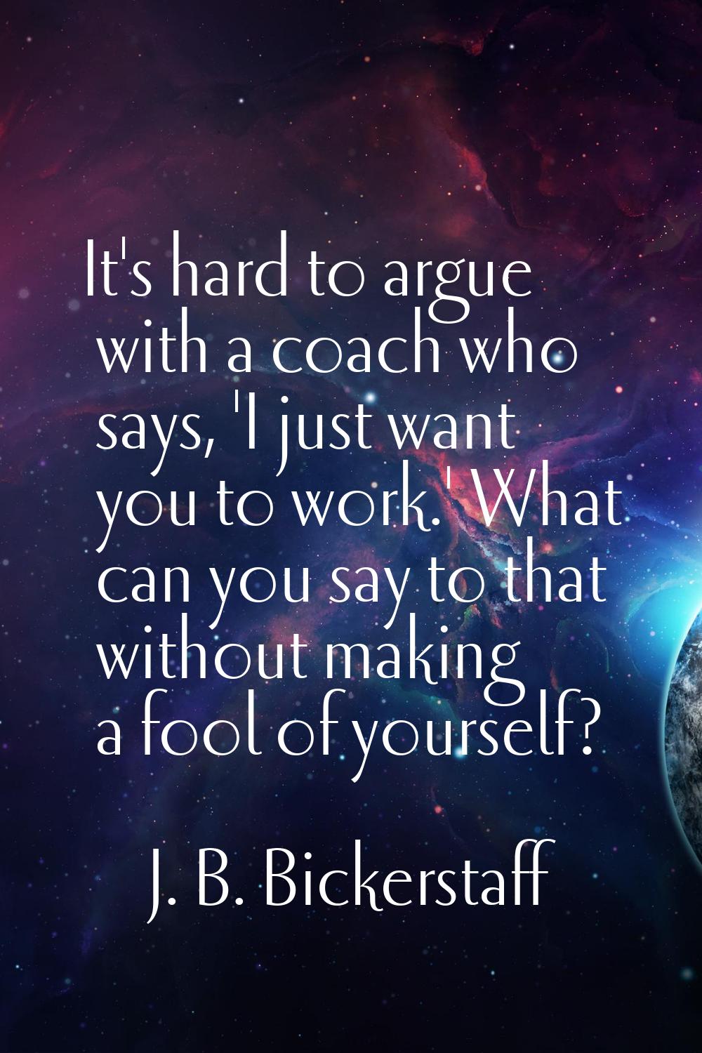 It's hard to argue with a coach who says, 'I just want you to work.' What can you say to that witho