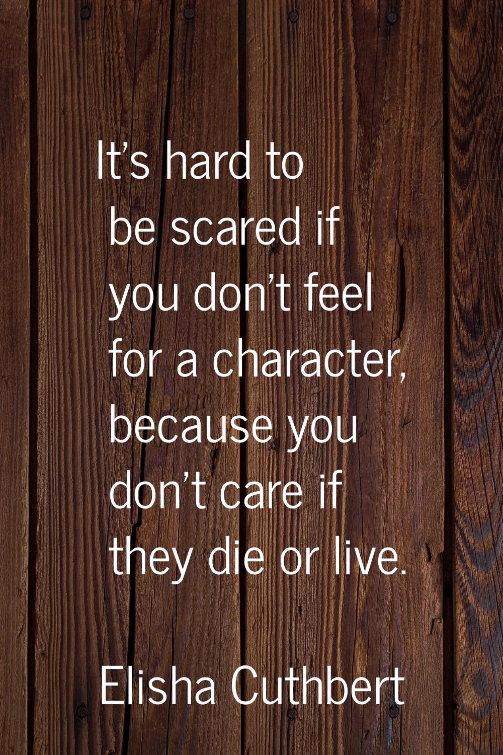It's hard to be scared if you don't feel for a character, because you don't care if they die or liv