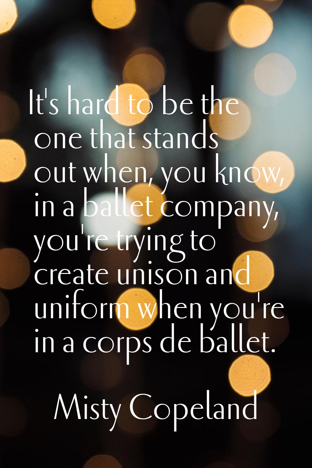 It's hard to be the one that stands out when, you know, in a ballet company, you're trying to creat