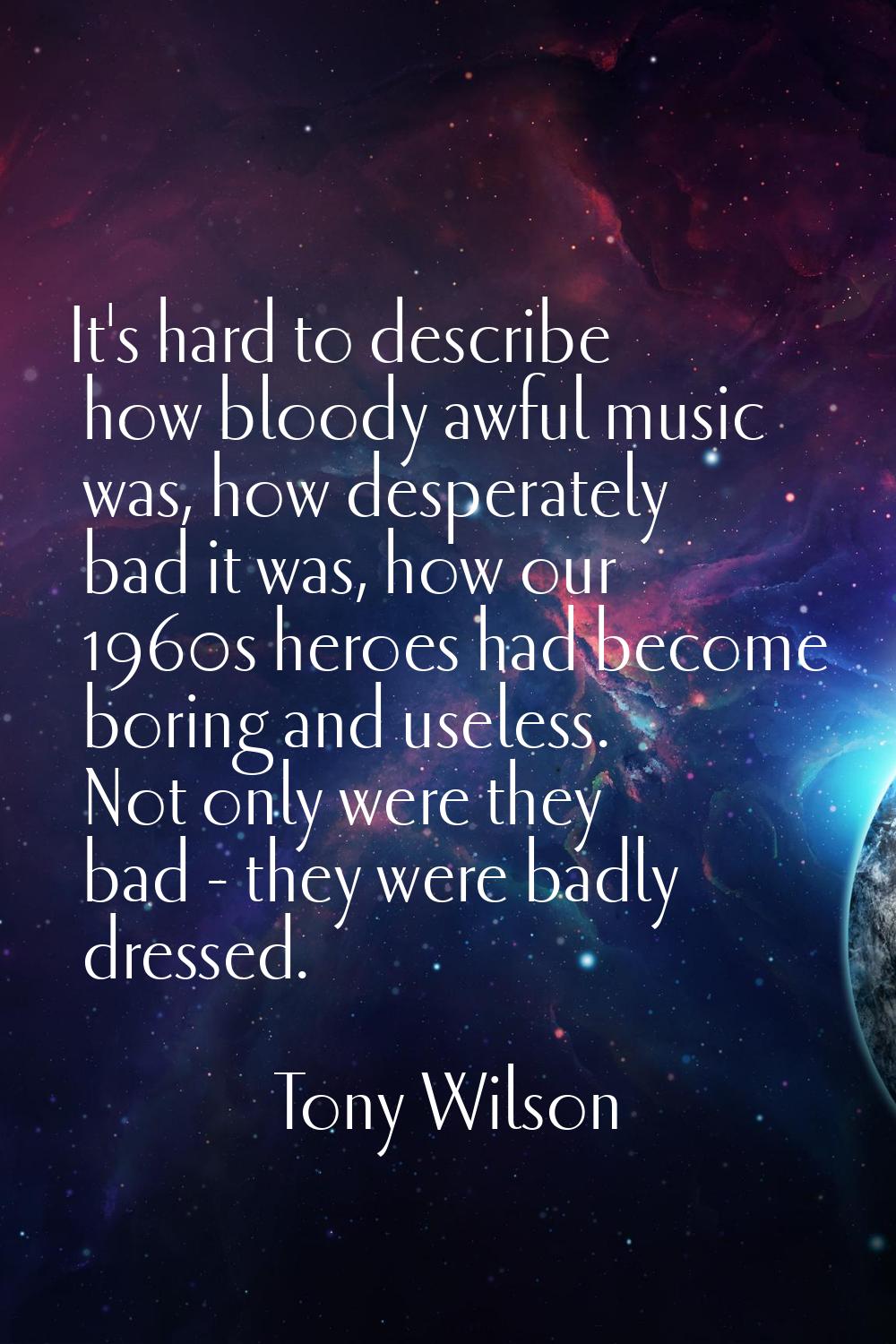 It's hard to describe how bloody awful music was, how desperately bad it was, how our 1960s heroes 