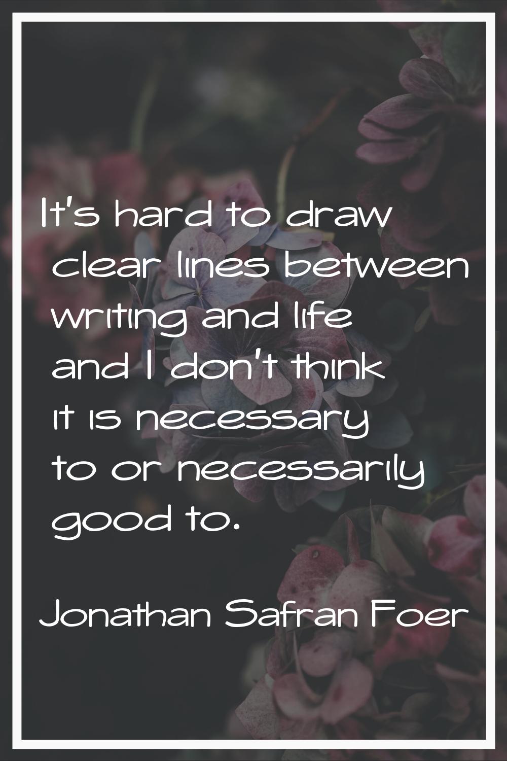 It's hard to draw clear lines between writing and life and I don't think it is necessary to or nece