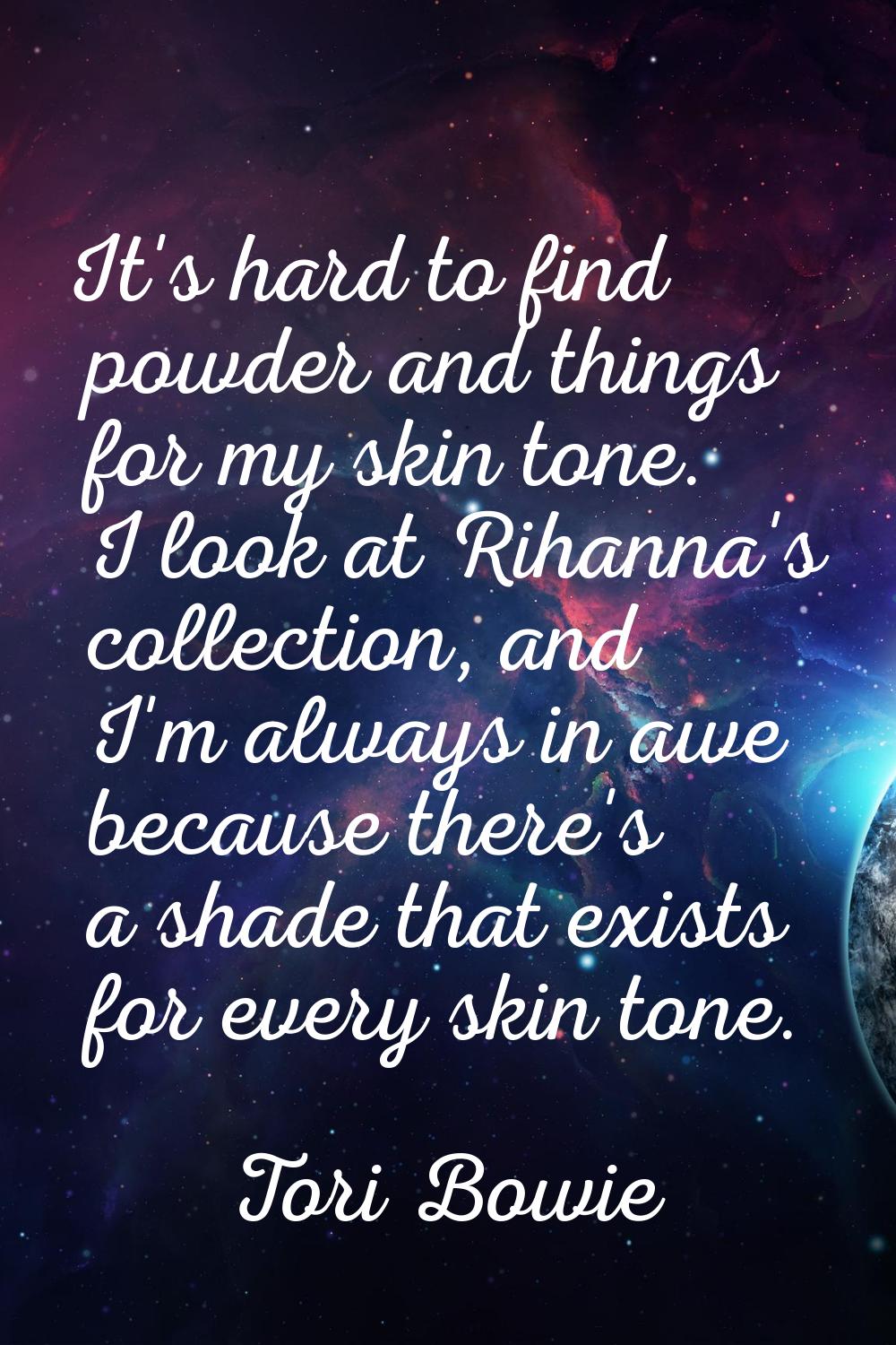It's hard to find powder and things for my skin tone. I look at Rihanna's collection, and I'm alway