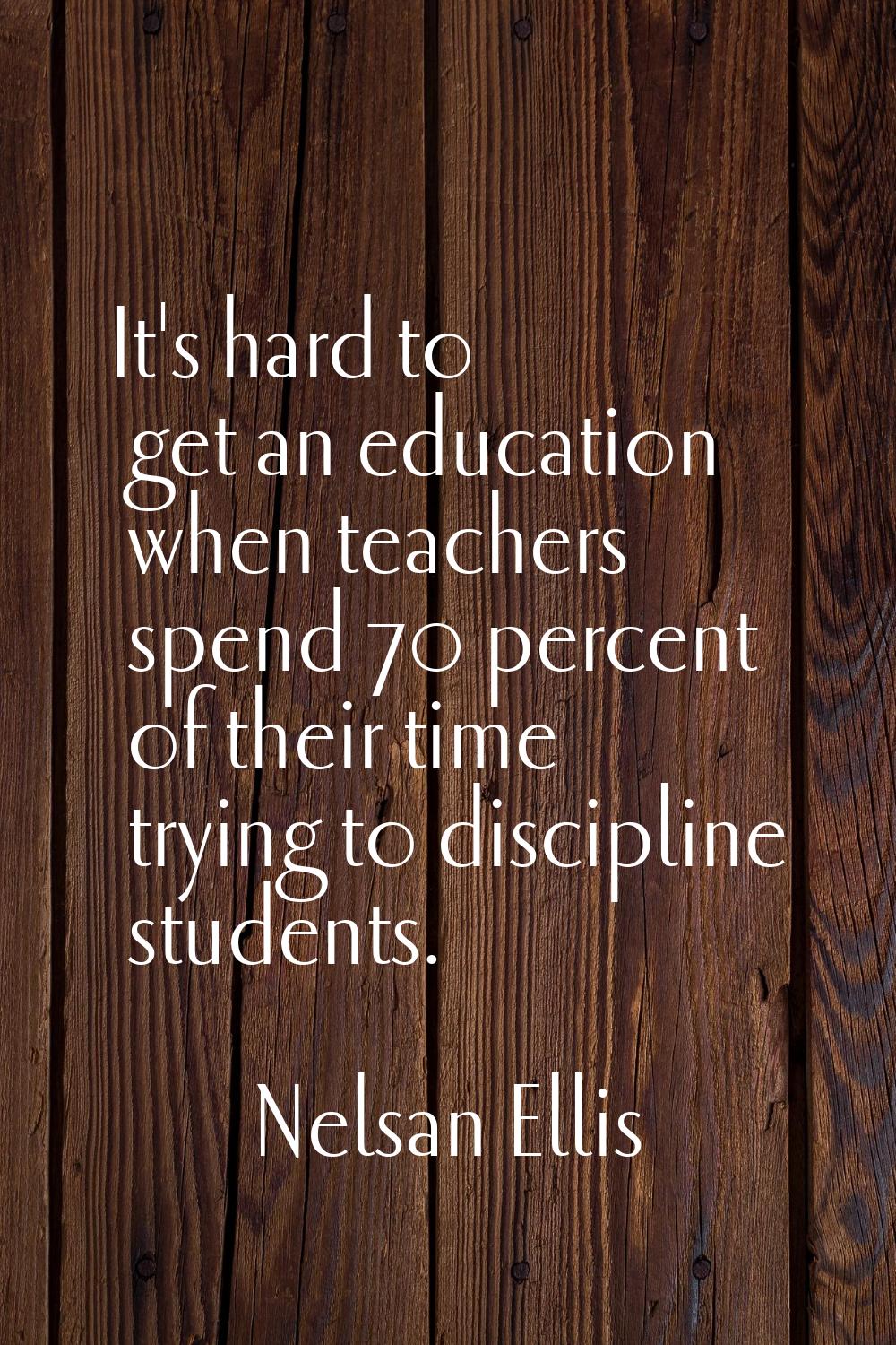 It's hard to get an education when teachers spend 70 percent of their time trying to discipline stu