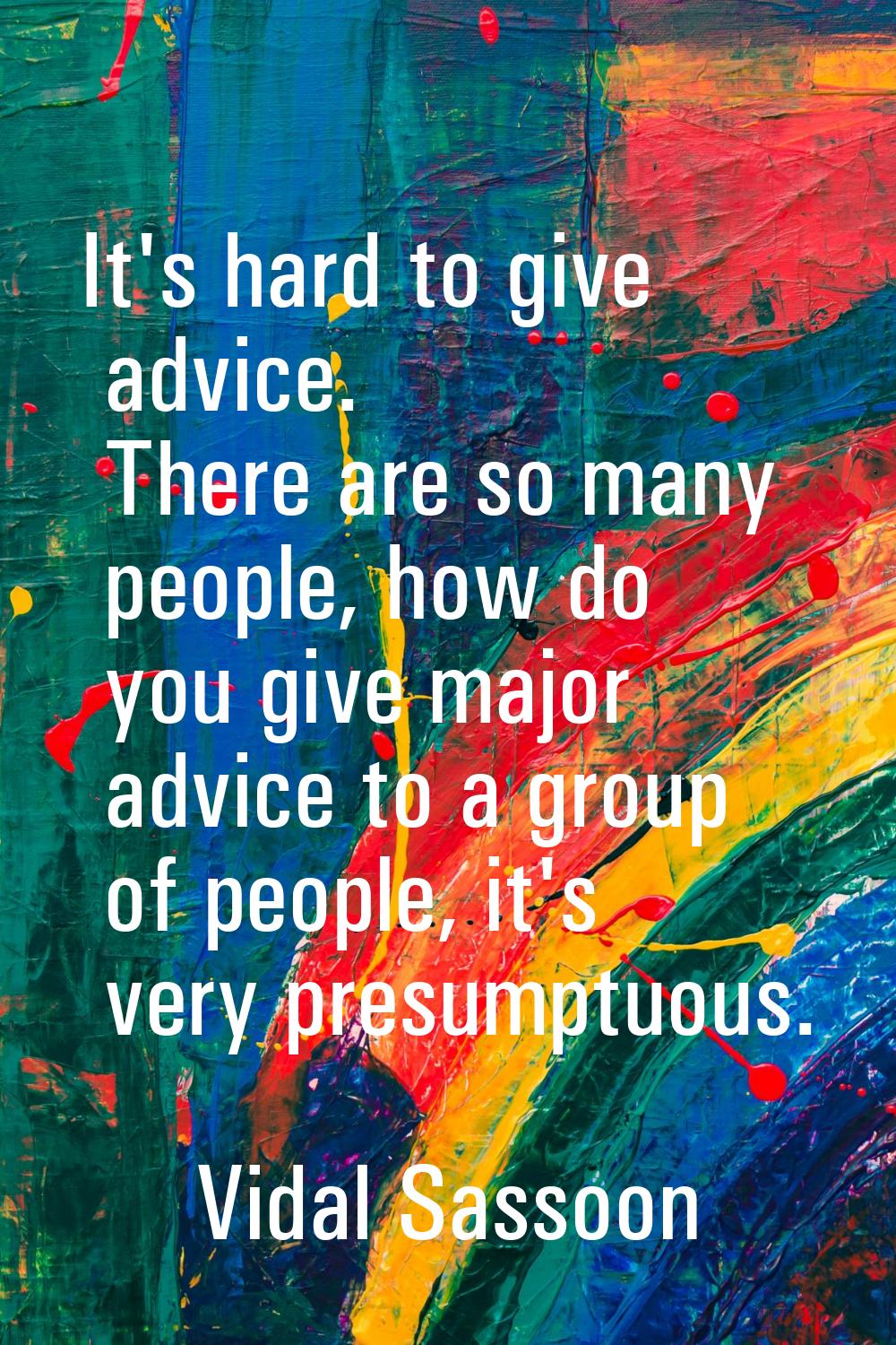 It's hard to give advice. There are so many people, how do you give major advice to a group of peop