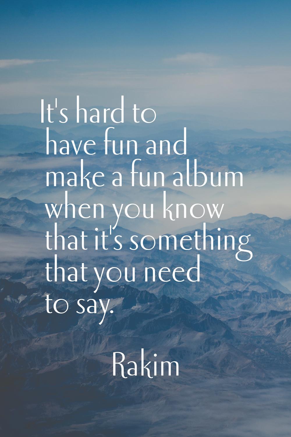 It's hard to have fun and make a fun album when you know that it's something that you need to say.