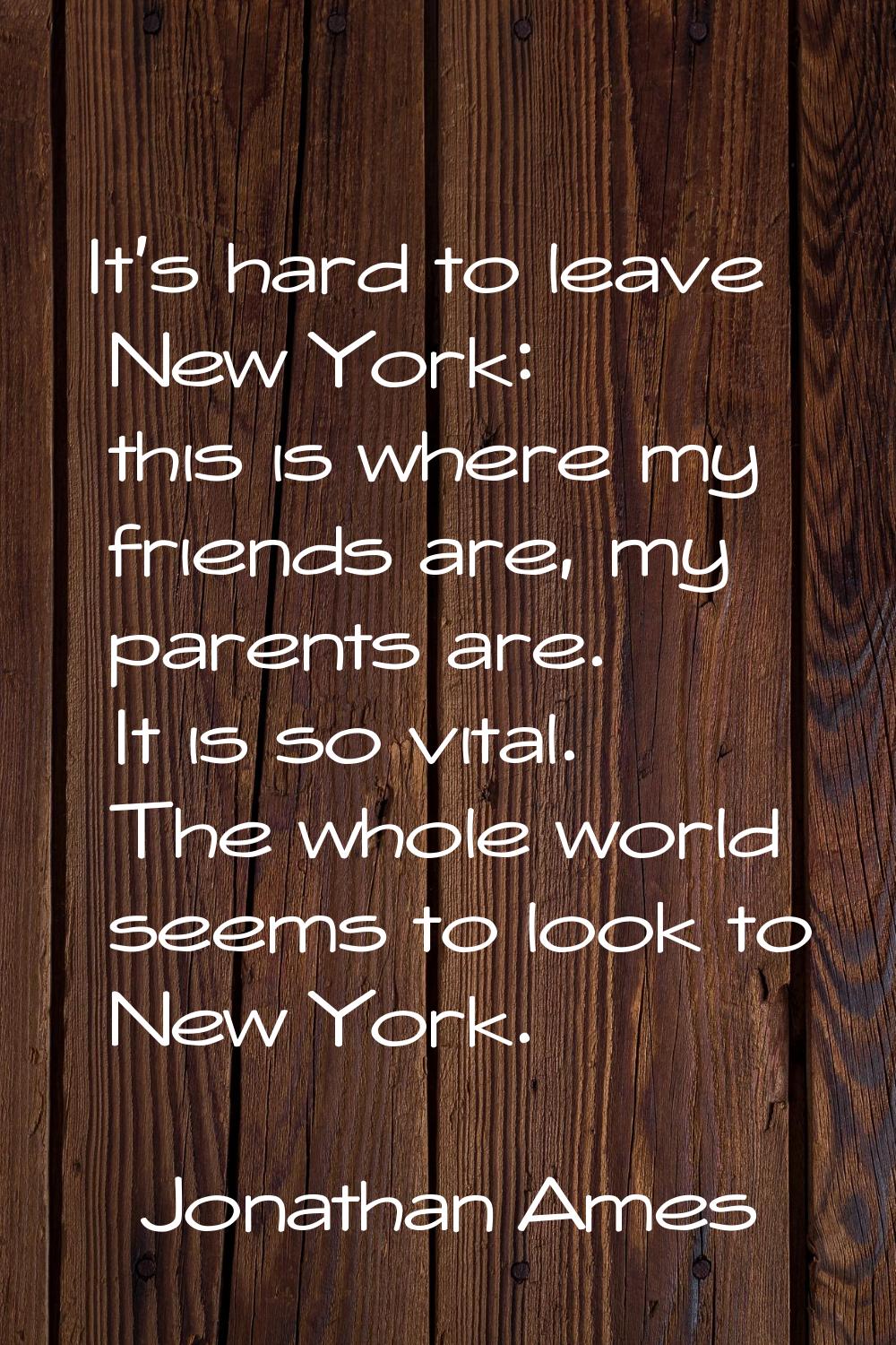 It's hard to leave New York: this is where my friends are, my parents are. It is so vital. The whol