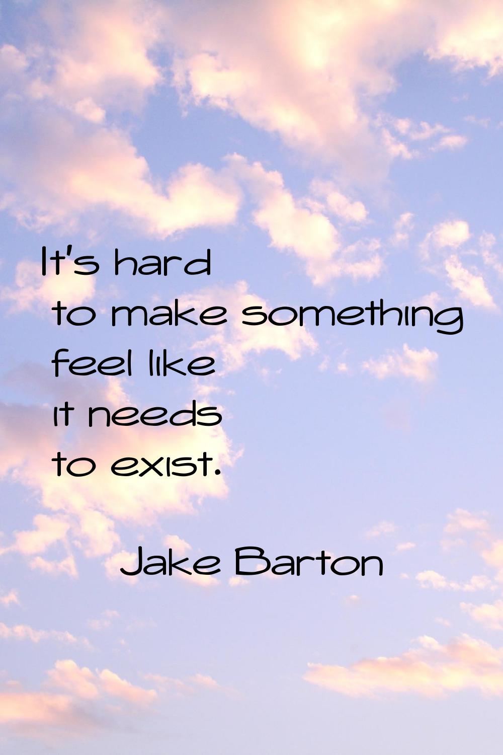 It's hard to make something feel like it needs to exist.