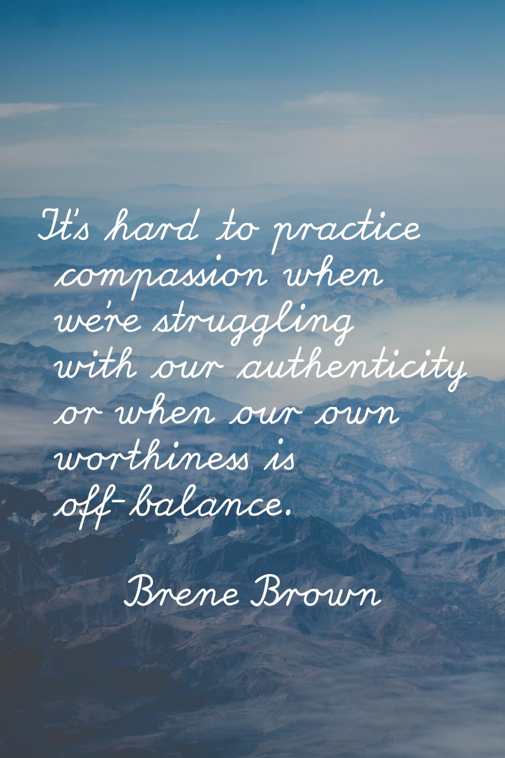 It's hard to practice compassion when we're struggling with our authenticity or when our own worthi