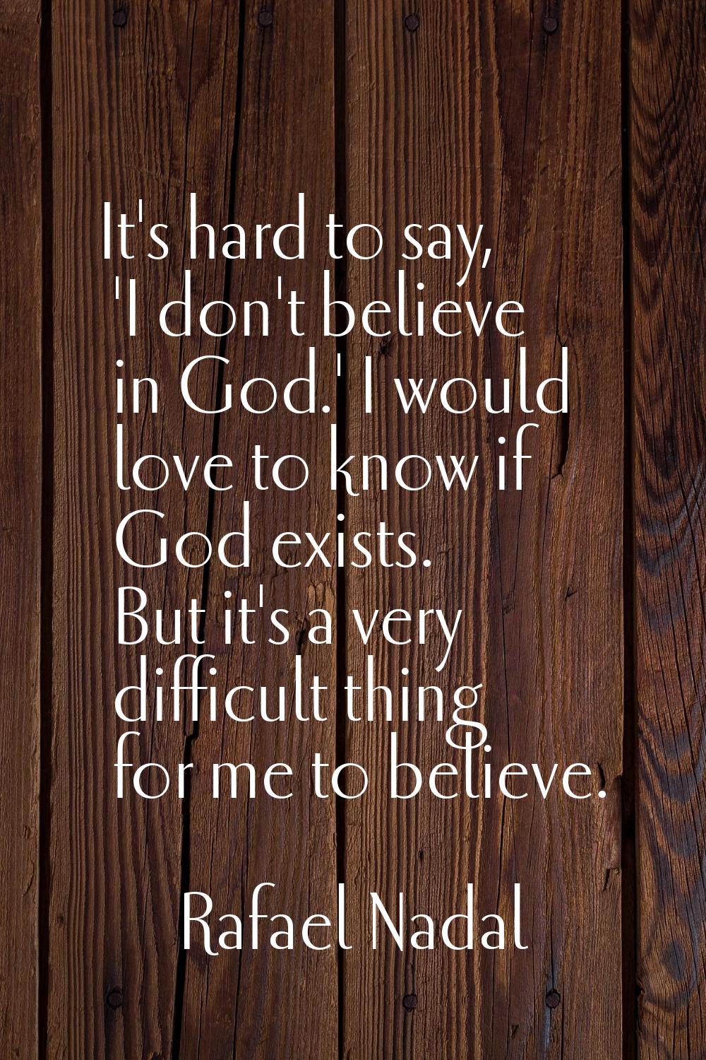 It's hard to say, 'I don't believe in God.' I would love to know if God exists. But it's a very dif