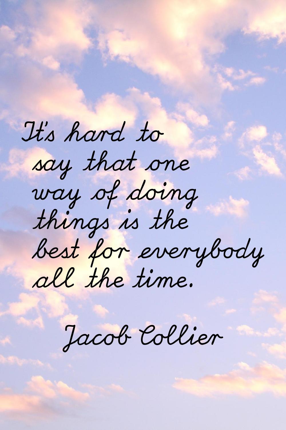 It's hard to say that one way of doing things is the best for everybody all the time.