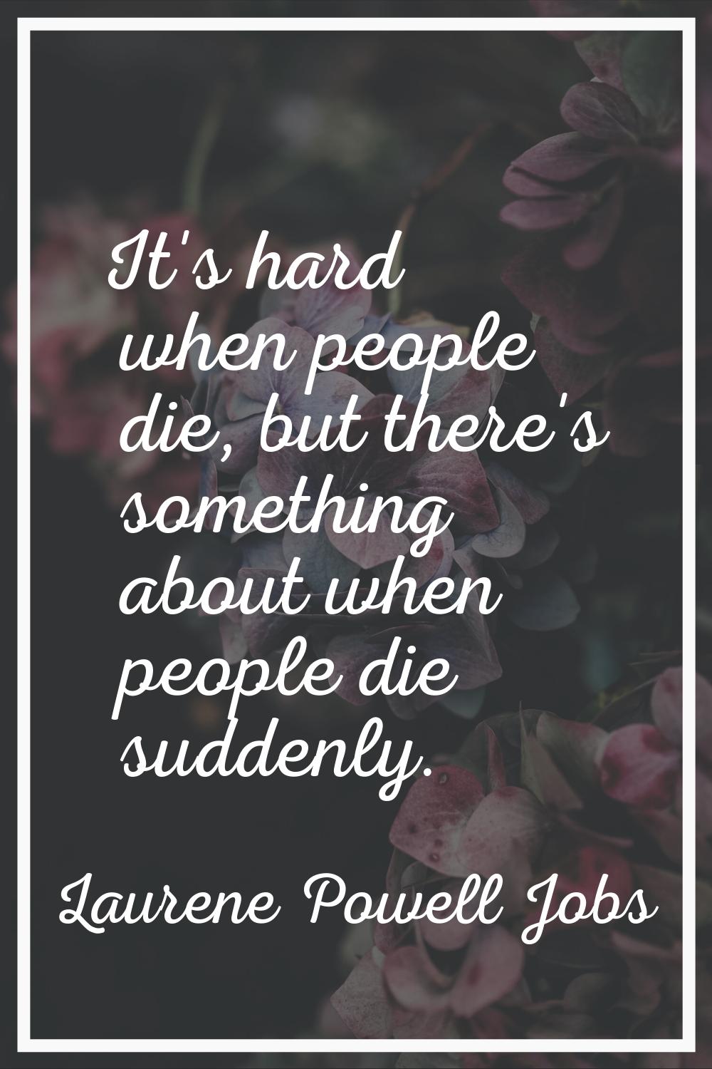 It's hard when people die, but there's something about when people die suddenly.