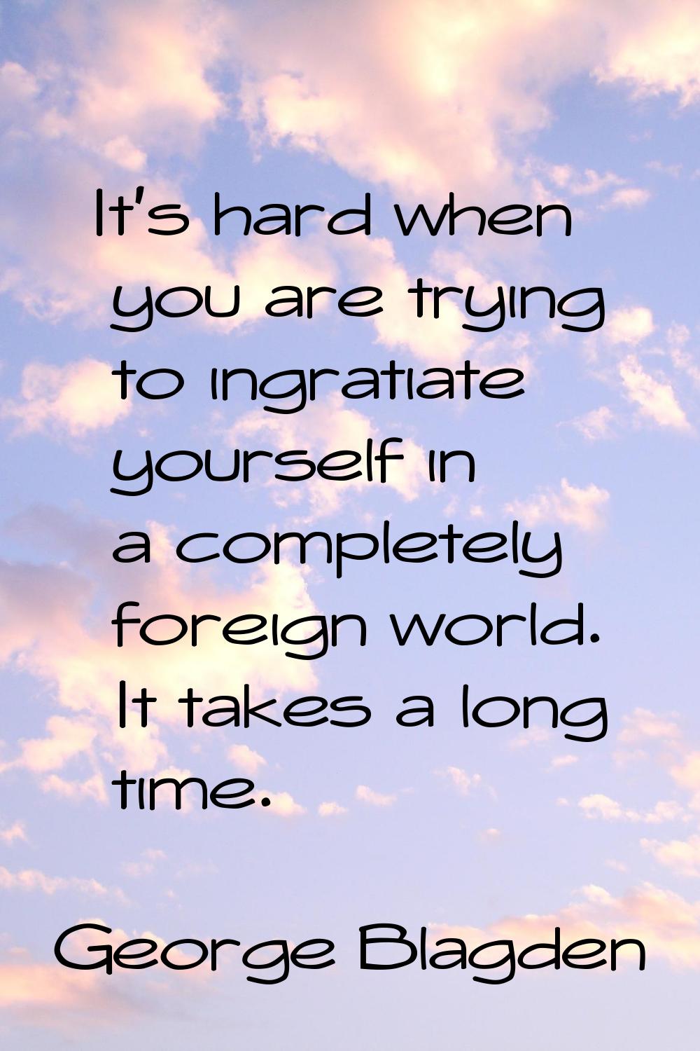 It's hard when you are trying to ingratiate yourself in a completely foreign world. It takes a long