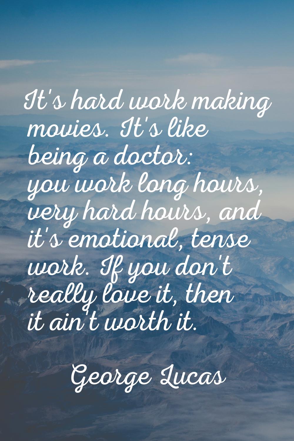 It's hard work making movies. It's like being a doctor: you work long hours, very hard hours, and i