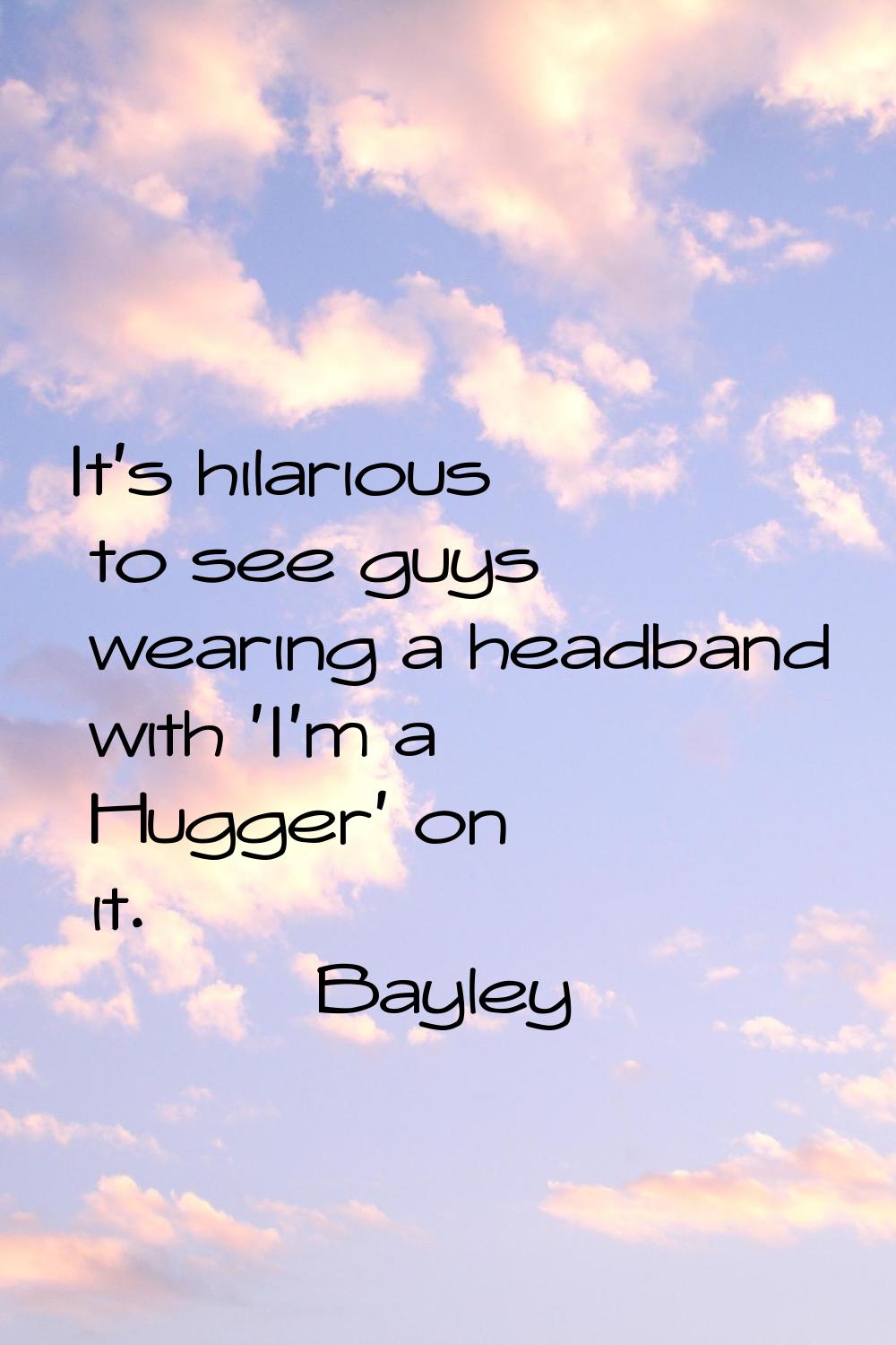 It's hilarious to see guys wearing a headband with 'I'm a Hugger' on it.