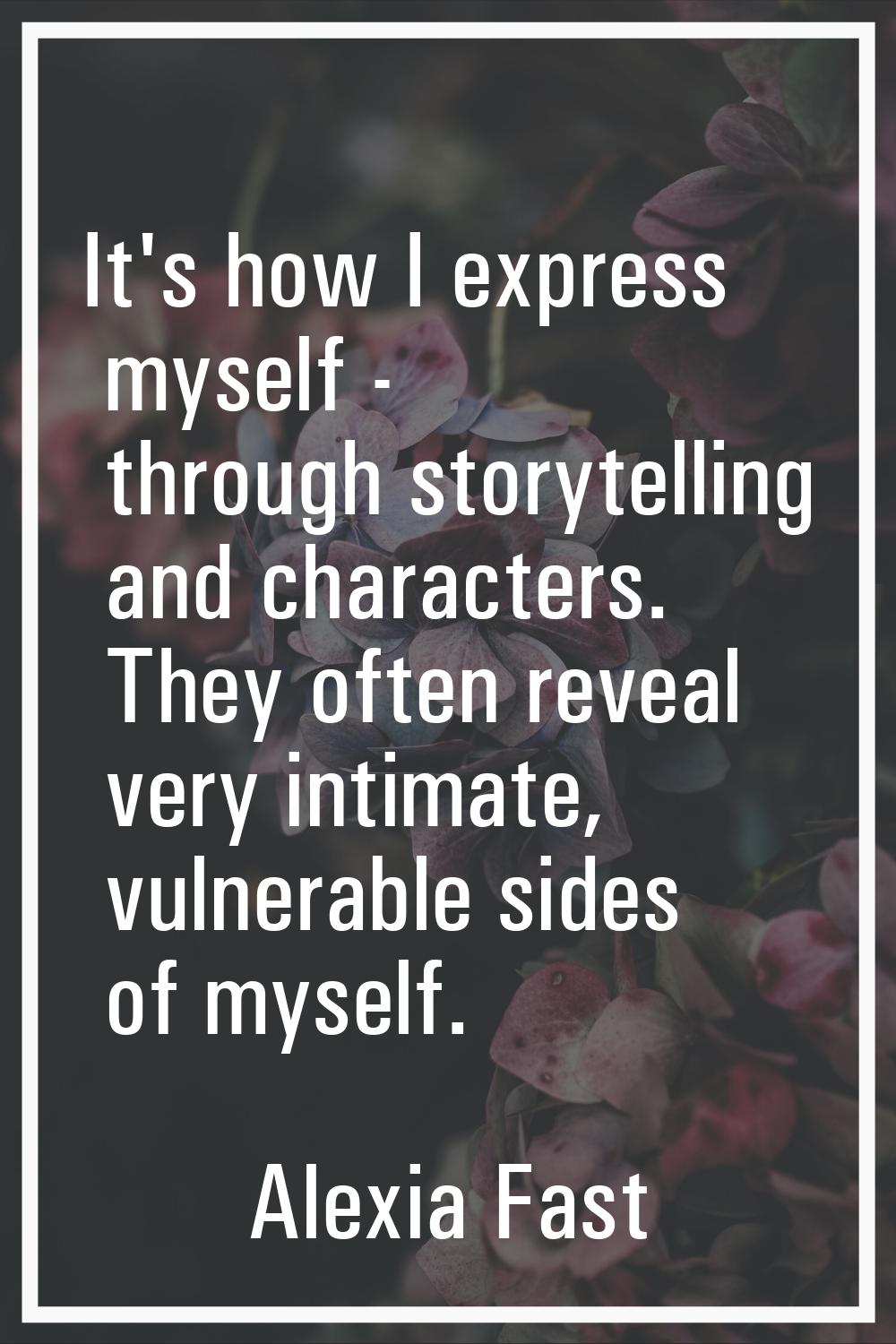 It's how I express myself - through storytelling and characters. They often reveal very intimate, v