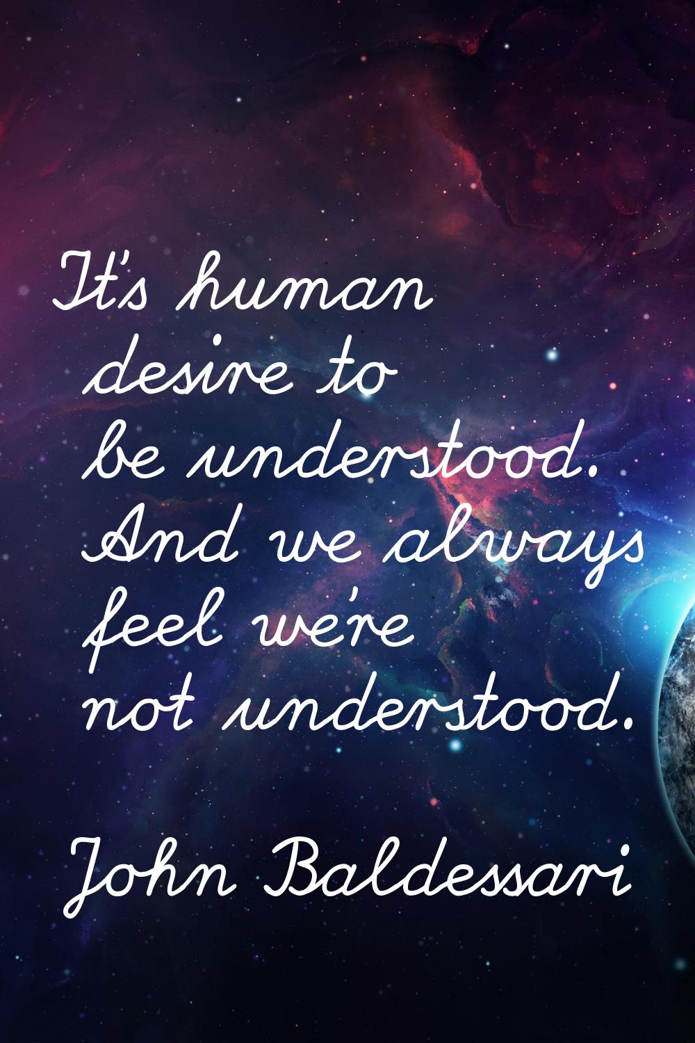 It's human desire to be understood. And we always feel we're not understood.
