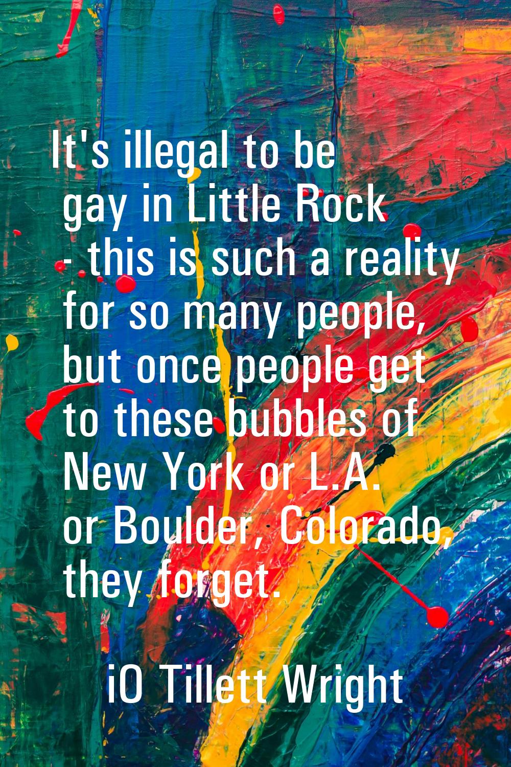 It's illegal to be gay in Little Rock - this is such a reality for so many people, but once people 
