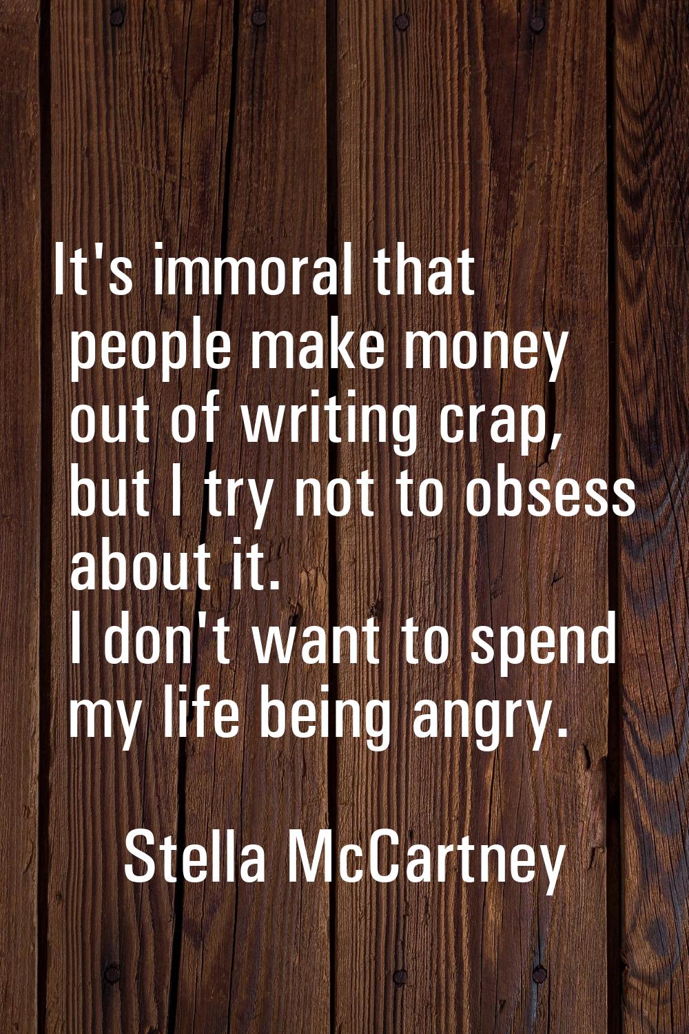It's immoral that people make money out of writing crap, but I try not to obsess about it. I don't 