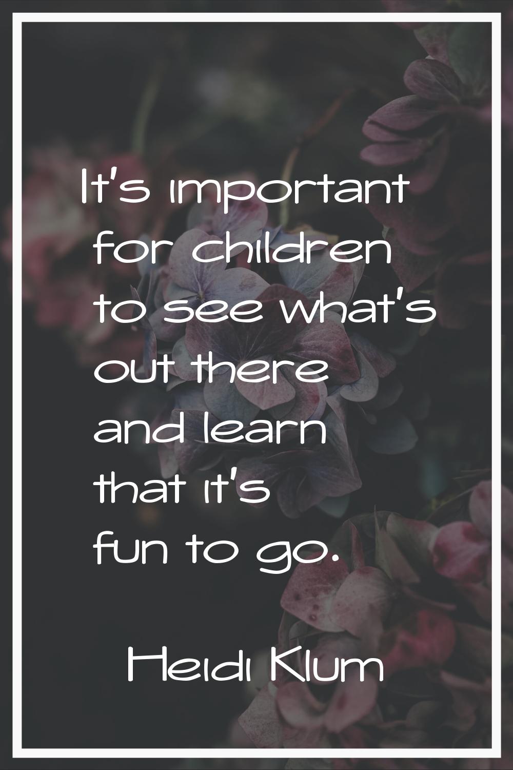 It's important for children to see what's out there and learn that it's fun to go.