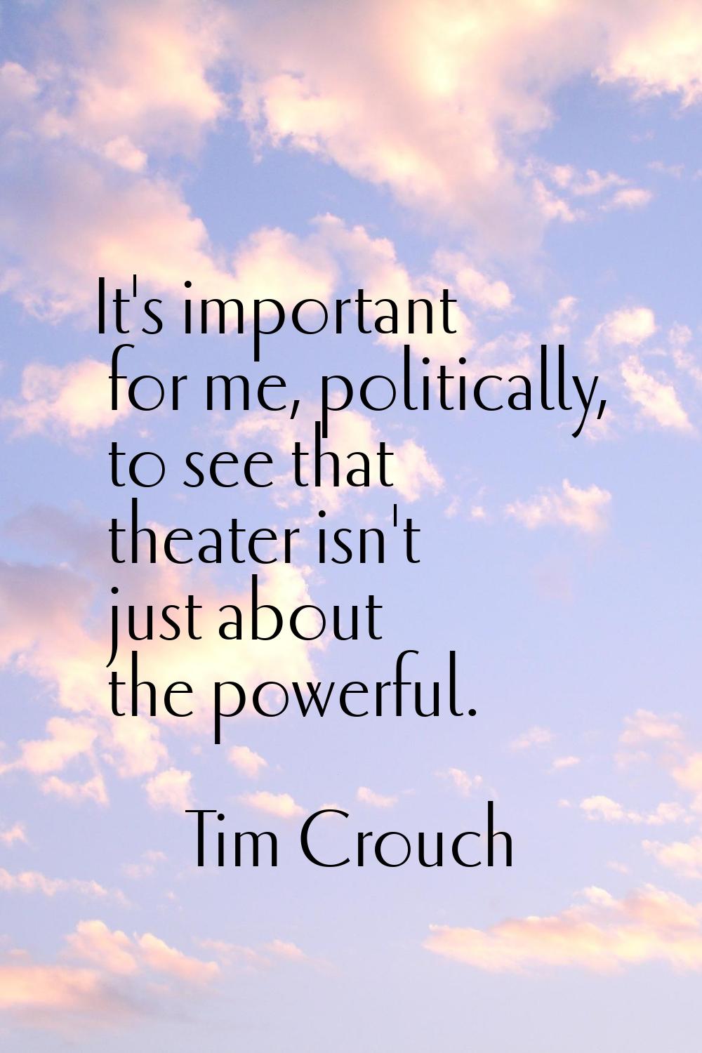 It's important for me, politically, to see that theater isn't just about the powerful.