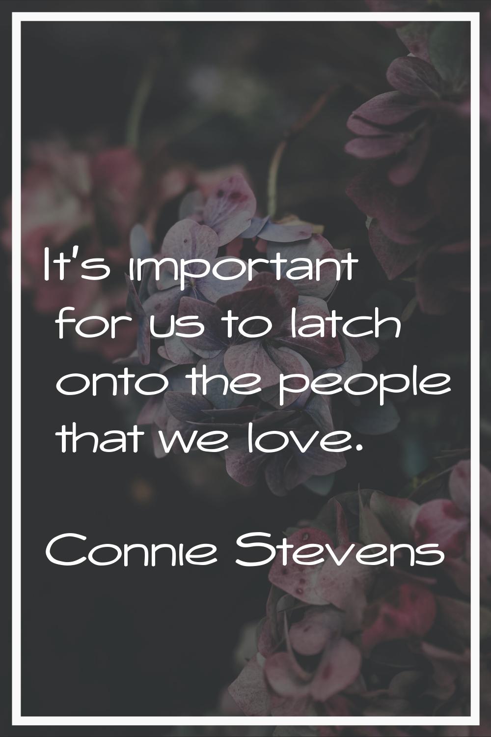 It's important for us to latch onto the people that we love.