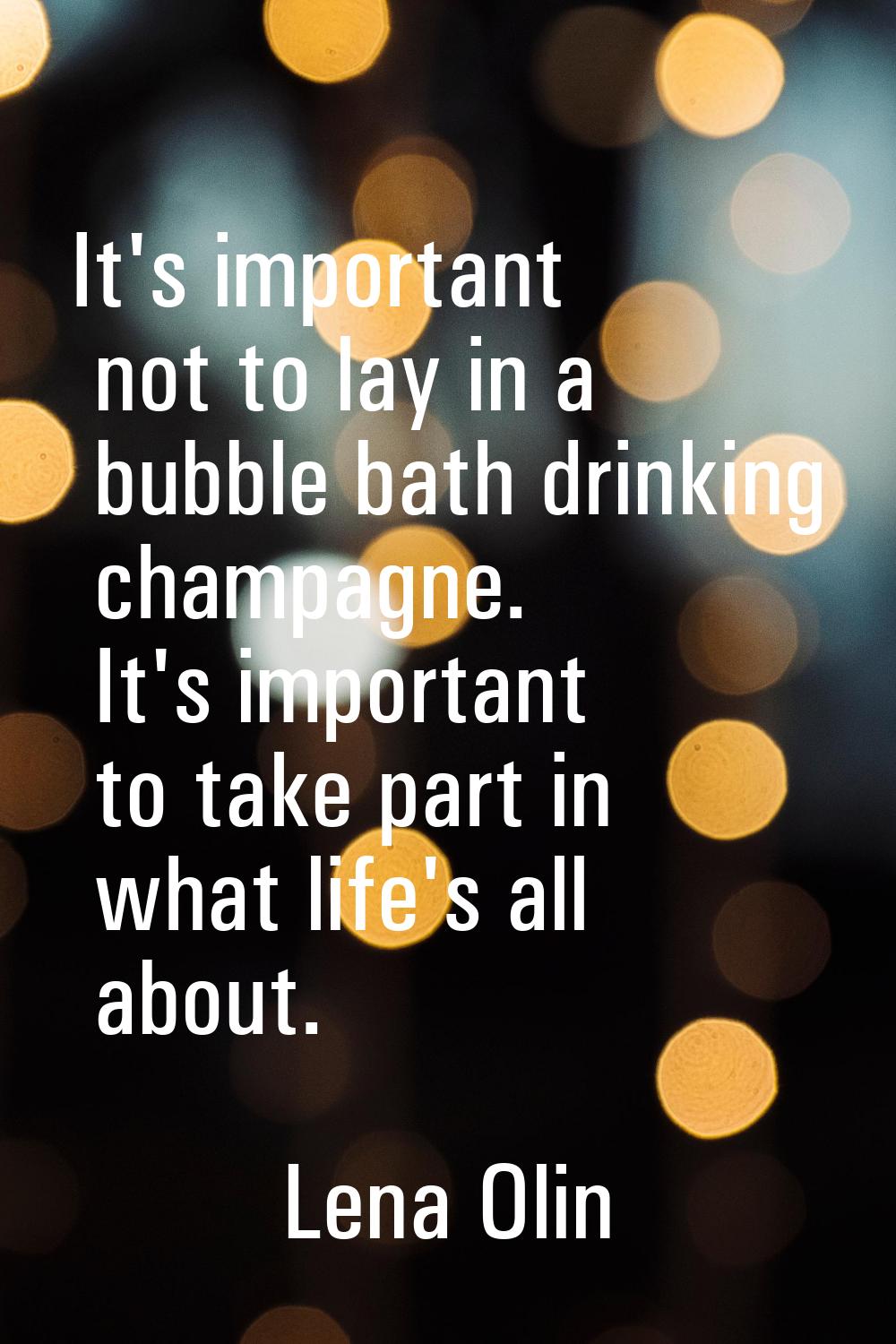 It's important not to lay in a bubble bath drinking champagne. It's important to take part in what 
