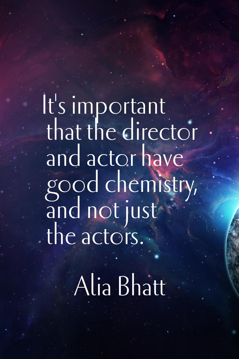 It's important that the director and actor have good chemistry, and not just the actors.