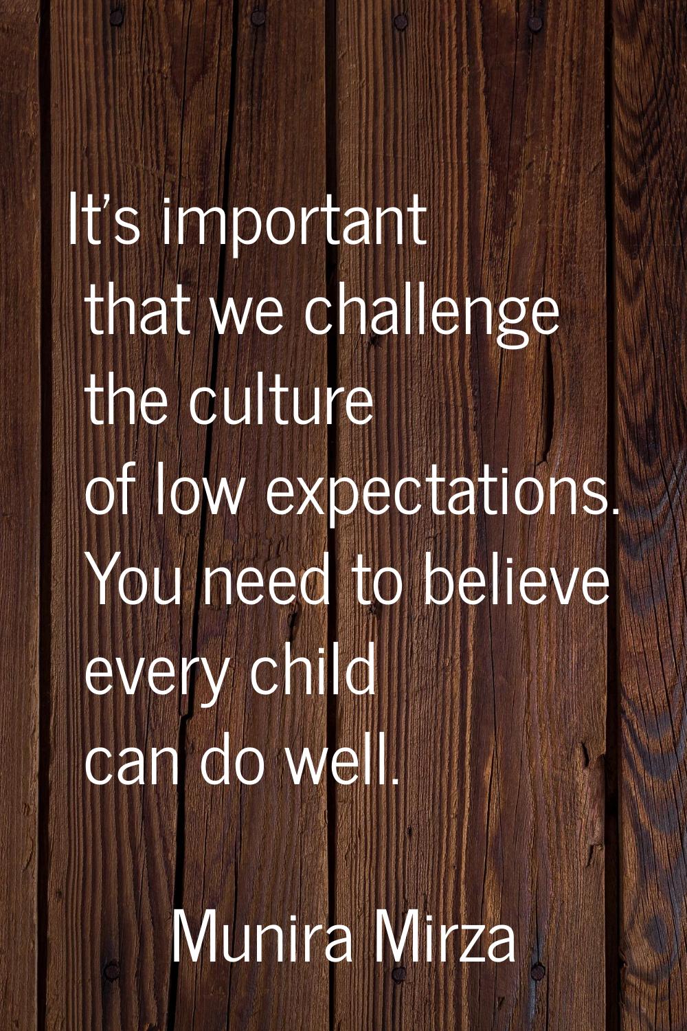 It's important that we challenge the culture of low expectations. You need to believe every child c