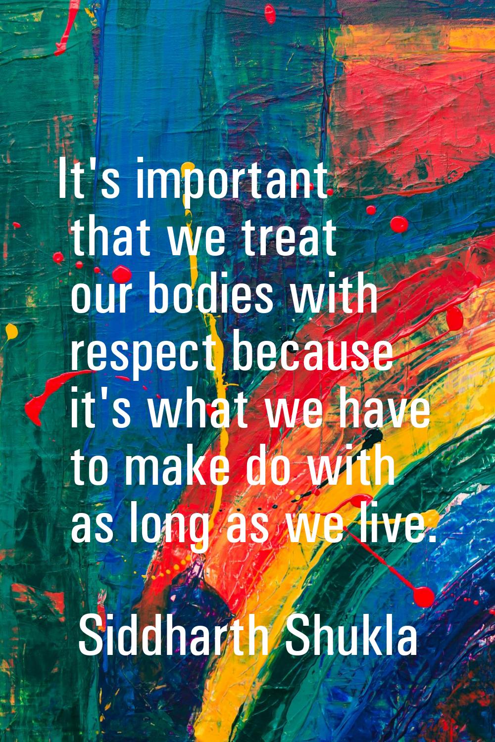 It's important that we treat our bodies with respect because it's what we have to make do with as l