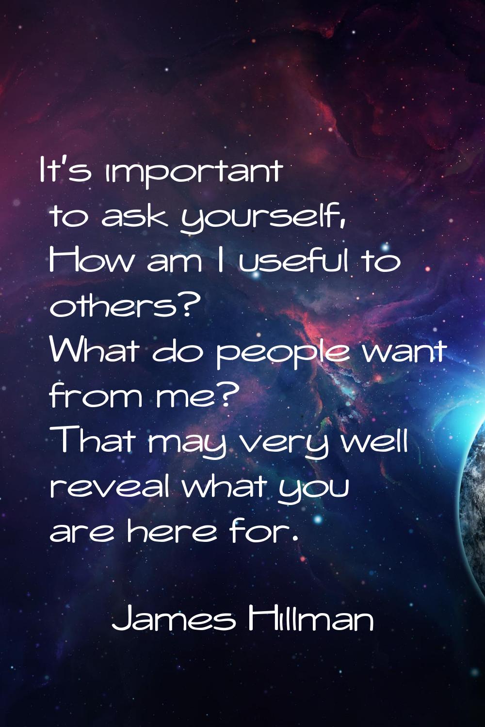 It's important to ask yourself, How am I useful to others? What do people want from me? That may ve