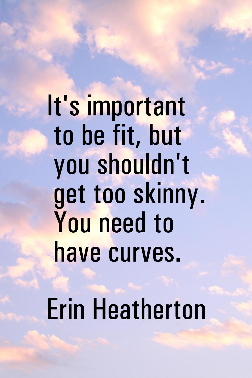 It's important to be fit, but you shouldn't get too skinny. You need to have curves.