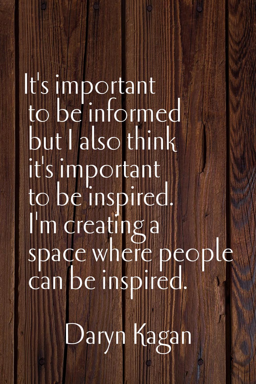 It's important to be informed but I also think it's important to be inspired. I'm creating a space 