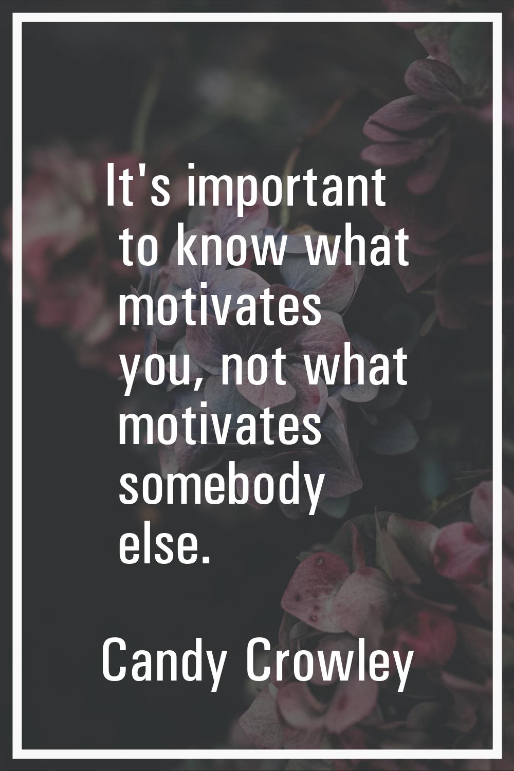 It's important to know what motivates you, not what motivates somebody else.