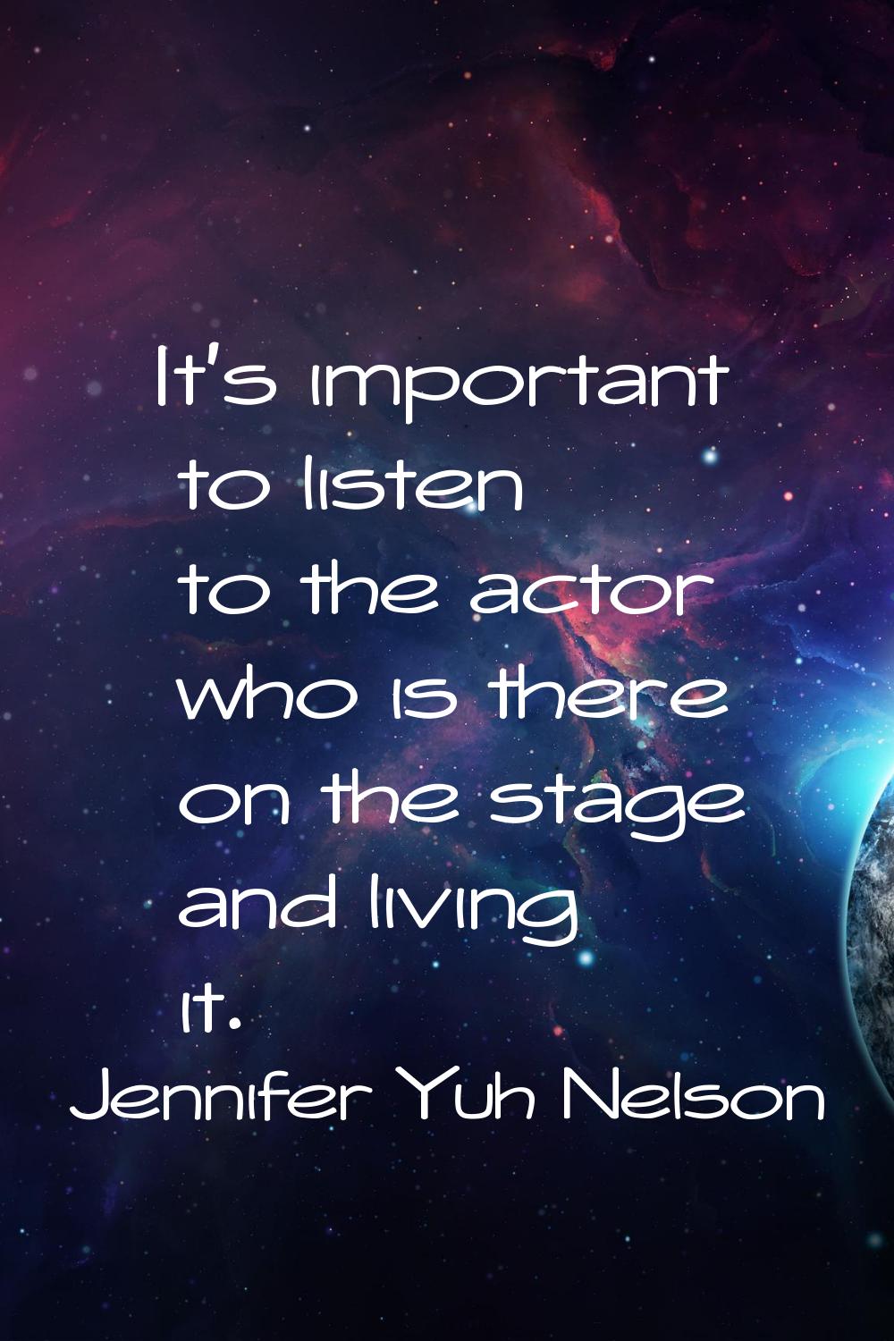 It's important to listen to the actor who is there on the stage and living it.