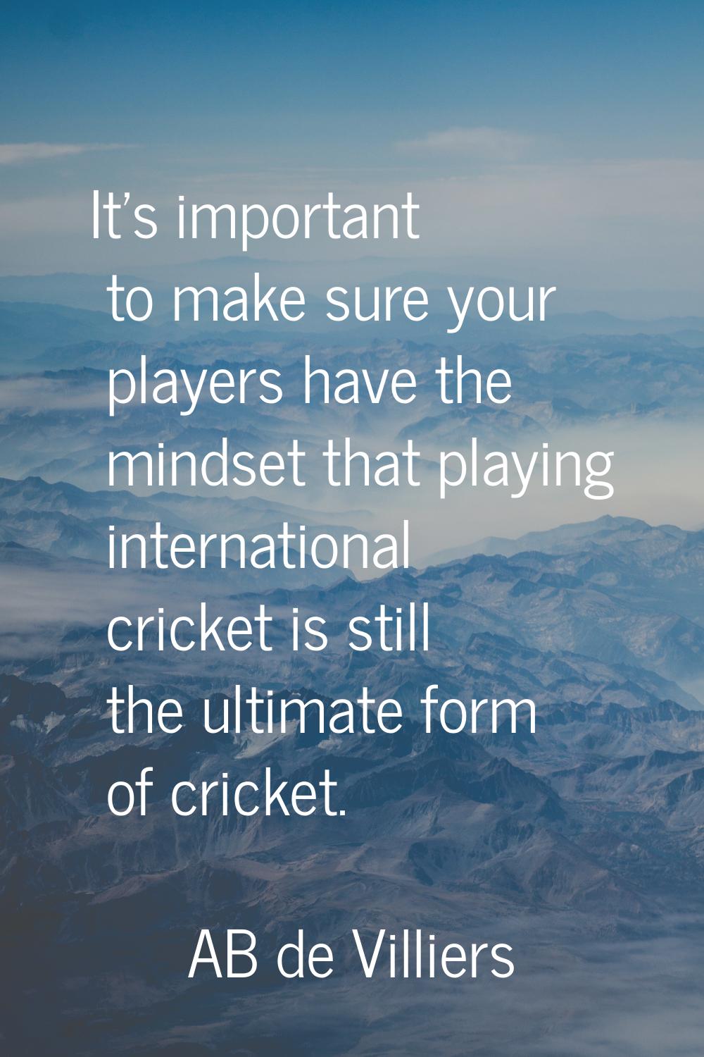 It's important to make sure your players have the mindset that playing international cricket is sti