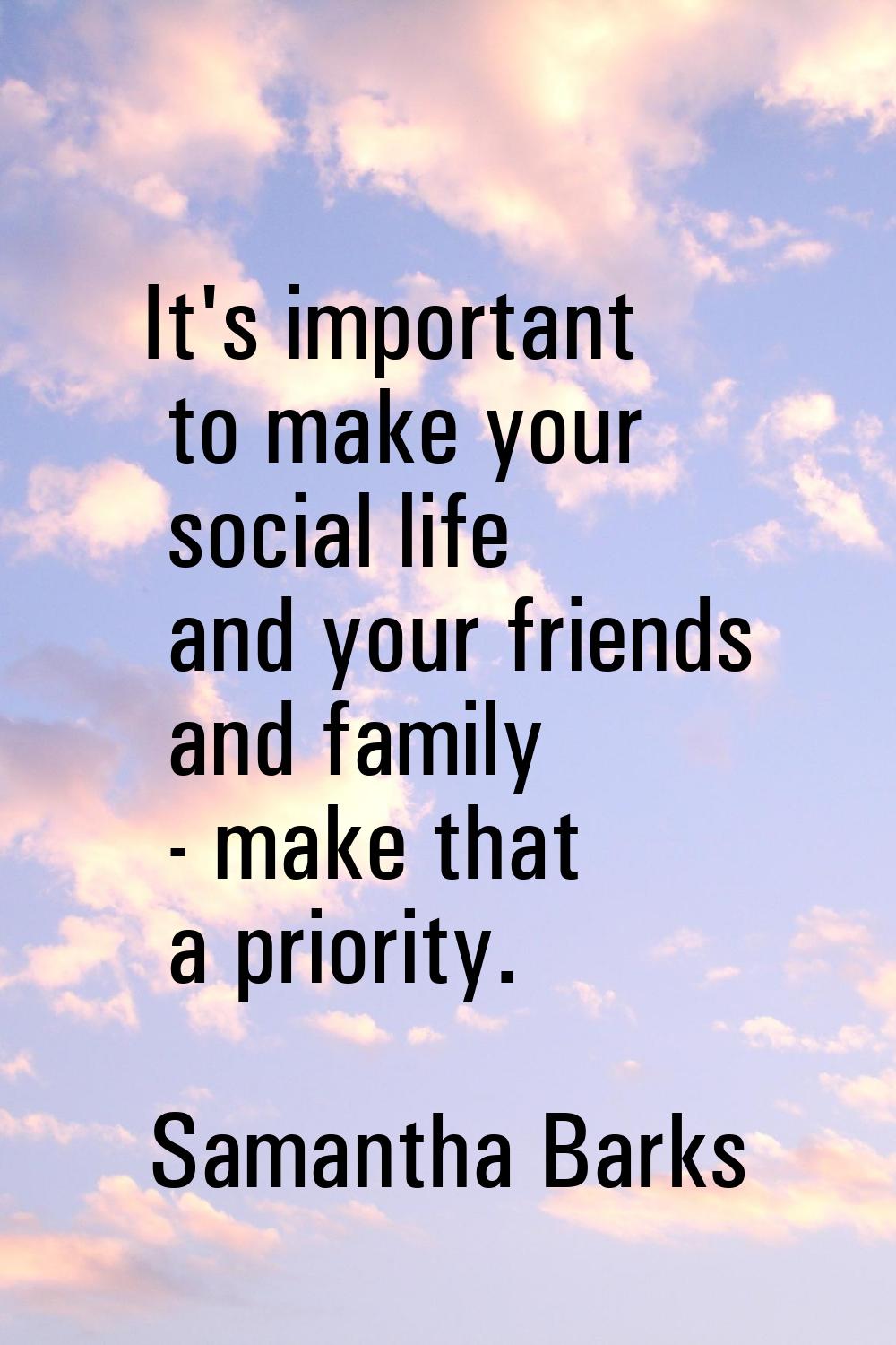 It's important to make your social life and your friends and family - make that a priority.