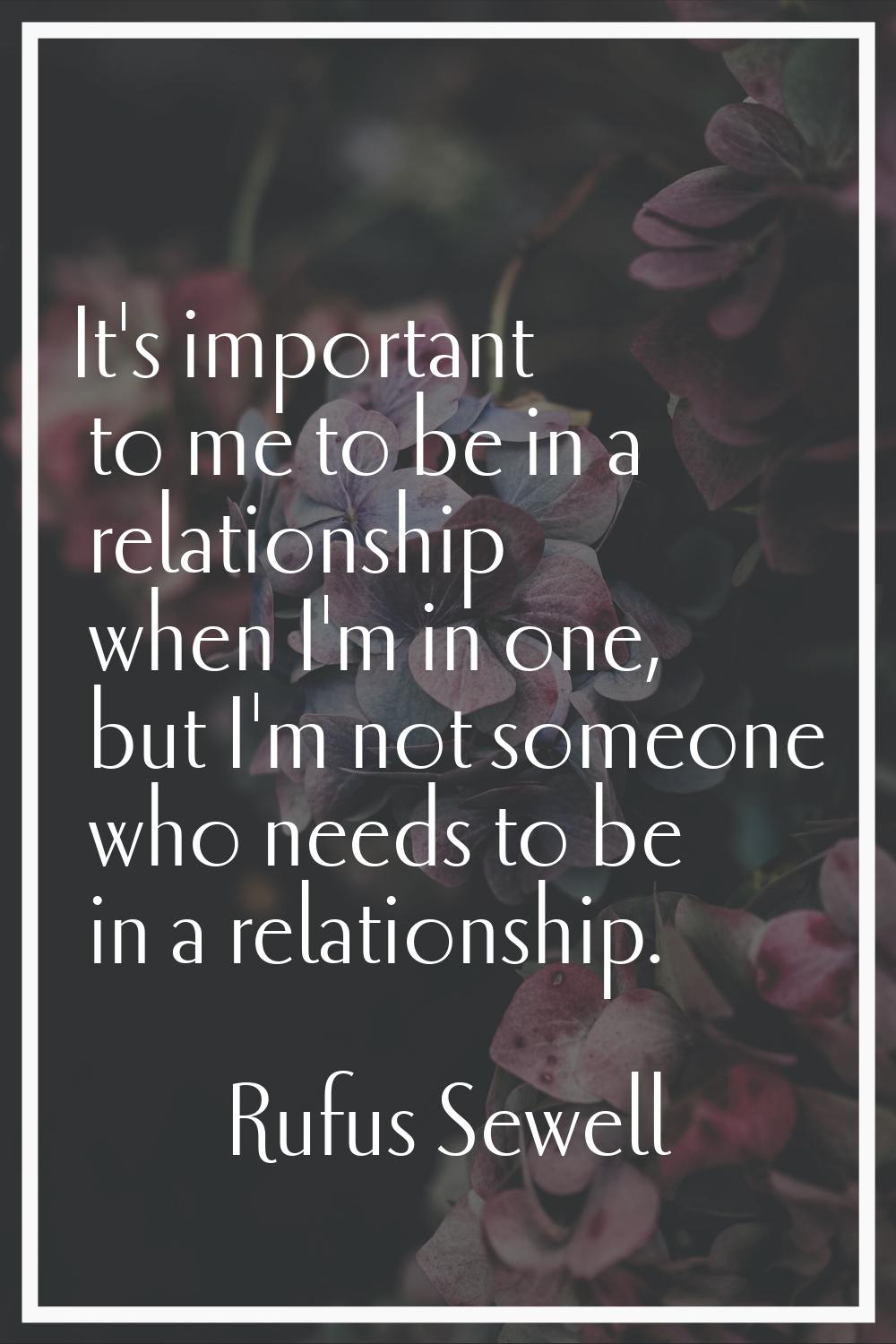It's important to me to be in a relationship when I'm in one, but I'm not someone who needs to be i