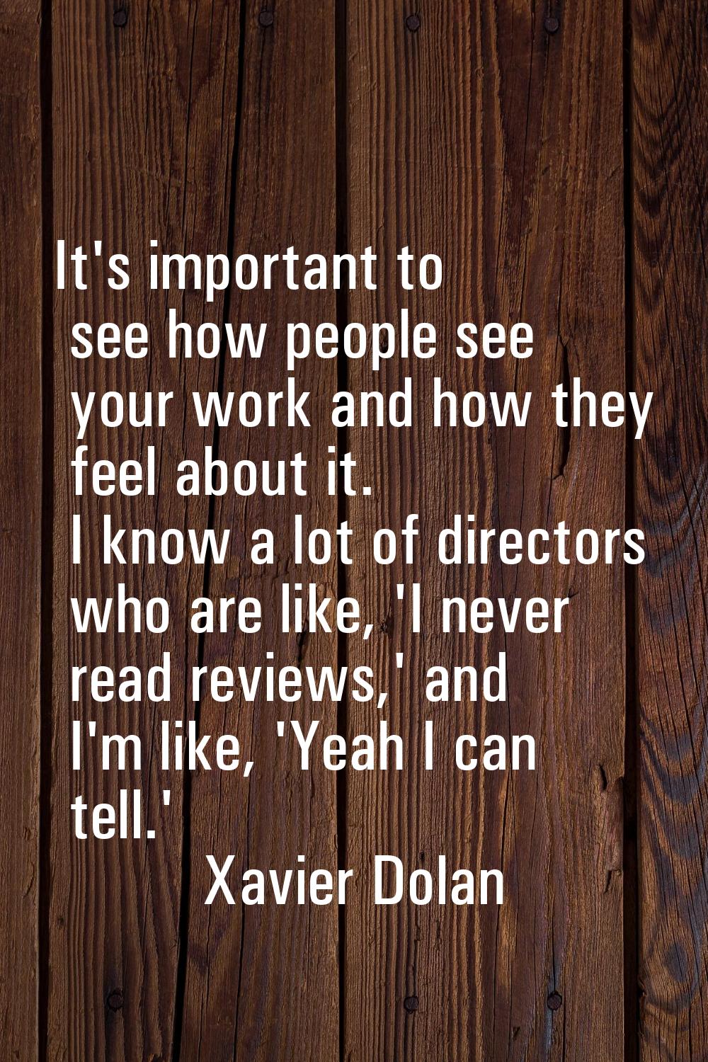 It's important to see how people see your work and how they feel about it. I know a lot of director