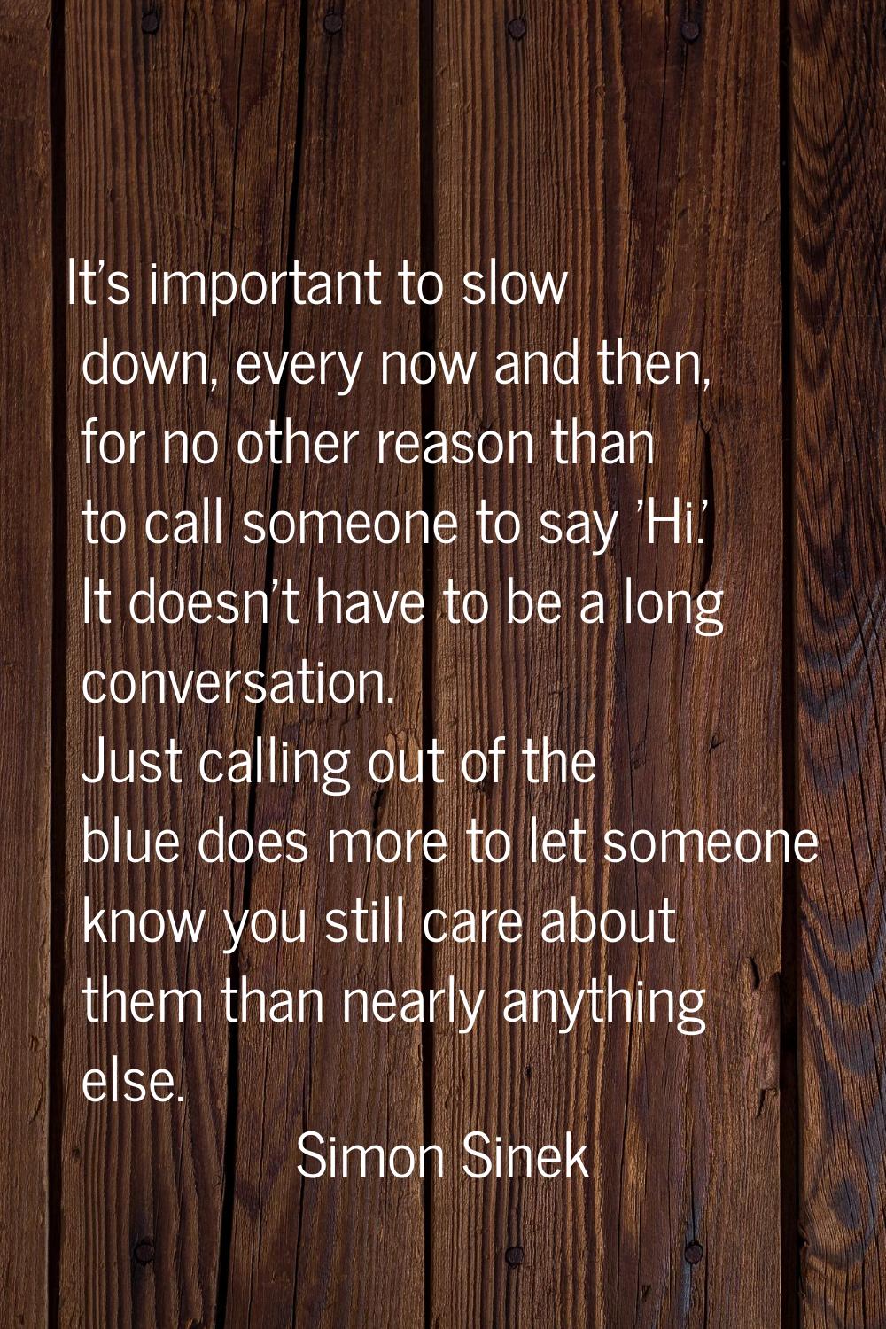 It's important to slow down, every now and then, for no other reason than to call someone to say 'H