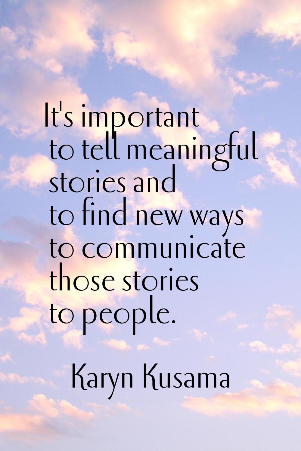 It's important to tell meaningful stories and to find new ways to communicate those stories to peop
