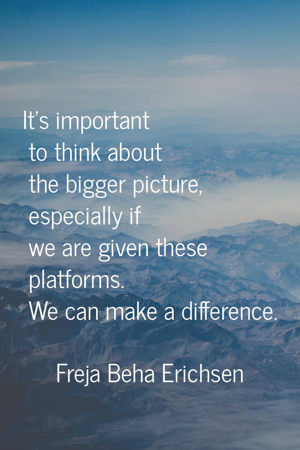 It's important to think about the bigger picture, especially if we are given these platforms. We ca