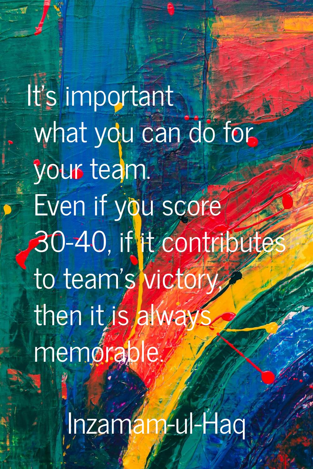 It's important what you can do for your team. Even if you score 30-40, if it contributes to team's 