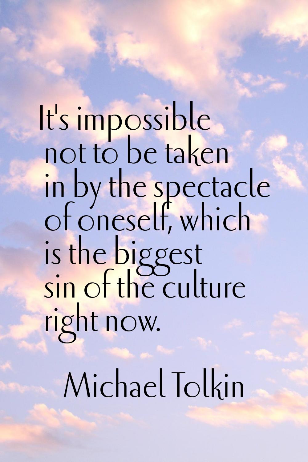 It's impossible not to be taken in by the spectacle of oneself, which is the biggest sin of the cul